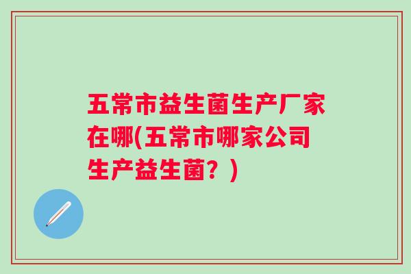 五常市益生菌生产厂家在哪(五常市哪家公司生产益生菌？)