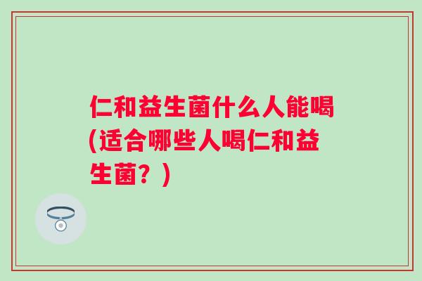 仁和益生菌什么人能喝(适合哪些人喝仁和益生菌？)