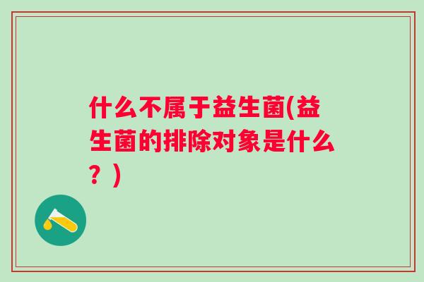 什么不属于益生菌(益生菌的排除对象是什么？)