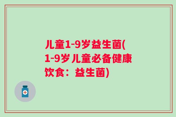 儿童1-9岁益生菌(1-9岁儿童必备健康饮食：益生菌)