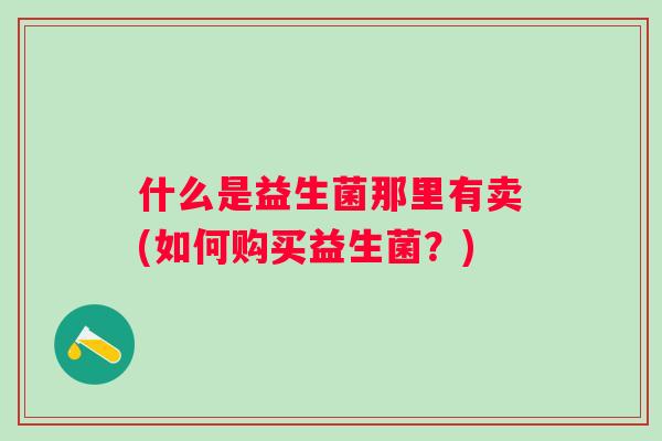 什么是益生菌那里有卖(如何购买益生菌？)