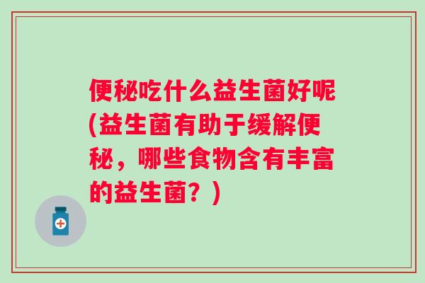 便秘吃什么益生菌好呢(益生菌有助于缓解便秘，哪些食物含有丰富的益生菌？)