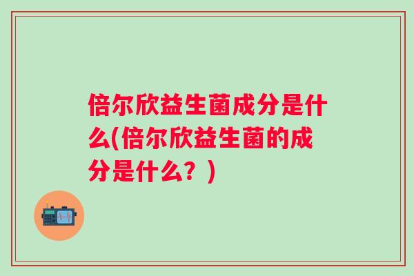 倍尔欣益生菌成分是什么(倍尔欣益生菌的成分是什么？)