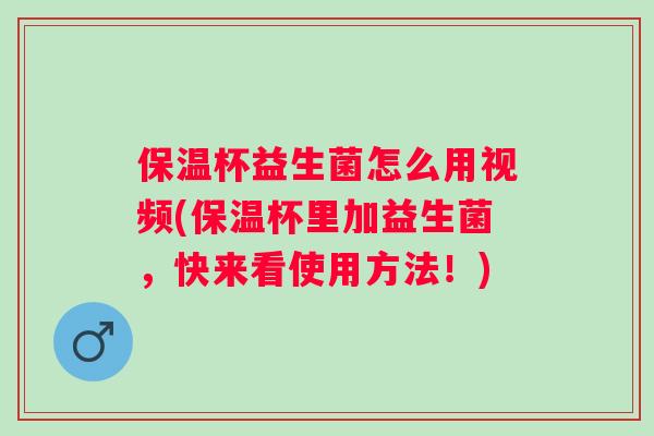 保温杯益生菌怎么用视频(保温杯里加益生菌，快来看使用方法！)