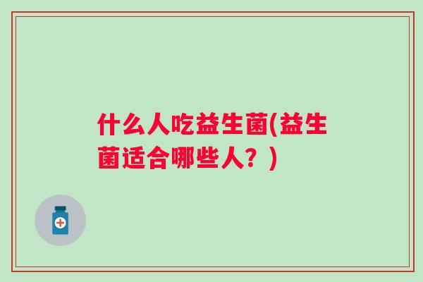 什么人吃益生菌(益生菌适合哪些人？)