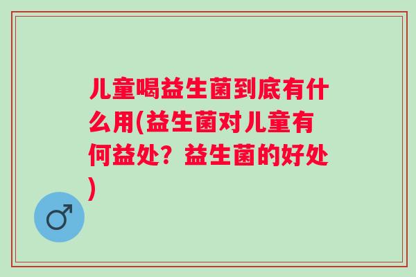 儿童喝益生菌到底有什么用(益生菌对儿童有何益处？益生菌的好处)