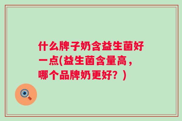 什么牌子奶含益生菌好一点(益生菌含量高，哪个品牌奶更好？)