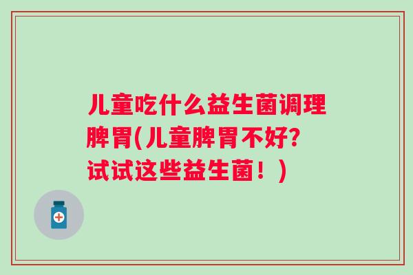 儿童吃什么益生菌调理脾胃(儿童脾胃不好？试试这些益生菌！)