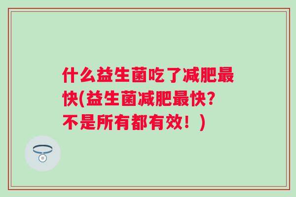 什么益生菌吃了减肥最快(益生菌减肥最快？不是所有都有效！)