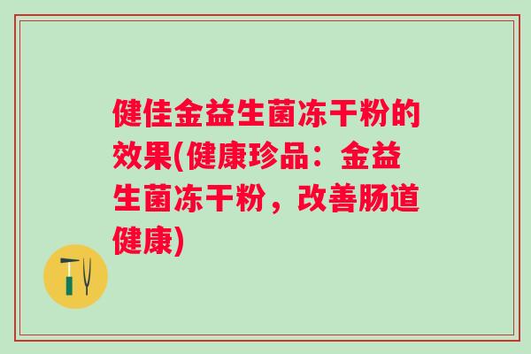 健佳金益生菌冻干粉的效果(健康珍品:金益生菌冻干粉,改善肠道健康) 健佳金益生菌冻干粉的效果(健康珍品:金益生菌冻干粉,改善肠道健康)