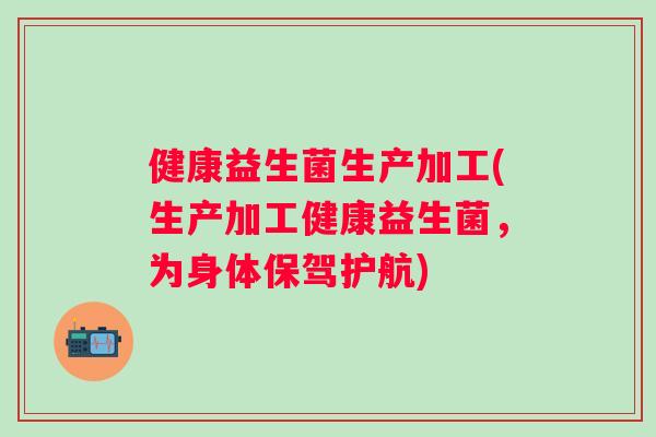 健康益生菌生产加工(生产加工健康益生菌，为身体保驾护航)