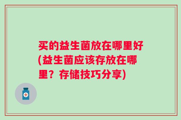 买的益生菌放在哪里好(益生菌应该存放在哪里？存储技巧分享)