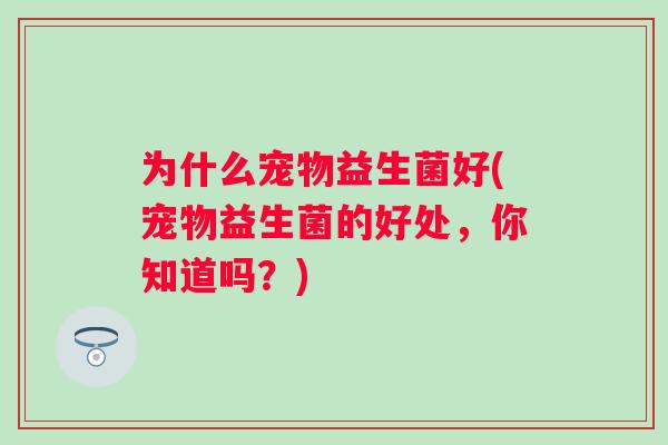 为什么宠物益生菌好(宠物益生菌的好处，你知道吗？)