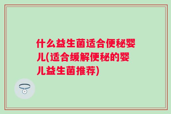 什么益生菌适合便秘婴儿(适合缓解便秘的婴儿益生菌推荐)