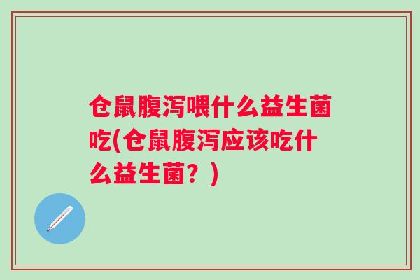 仓鼠腹泻喂什么益生菌吃(仓鼠腹泻应该吃什么益生菌？)