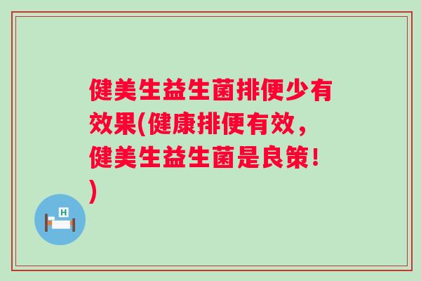 健美生益生菌排便少有效果(健康排便有效，健美生益生菌是良策！)