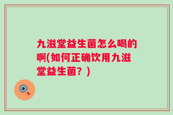 九滋堂益生菌怎么喝的啊(如何正确饮用九滋堂益生菌？)
