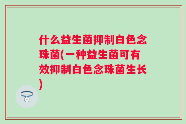 什么益生菌抑制白色念珠菌(一种益生菌可有效抑制白色念珠菌生长)