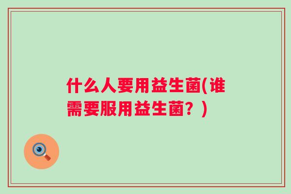 什么人要用益生菌(谁需要服用益生菌?) 什么人要用益生菌(谁需要服用益生菌?)