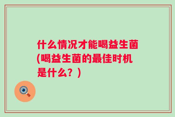 什么情况才能喝益生菌(喝益生菌的佳时机是什么？)