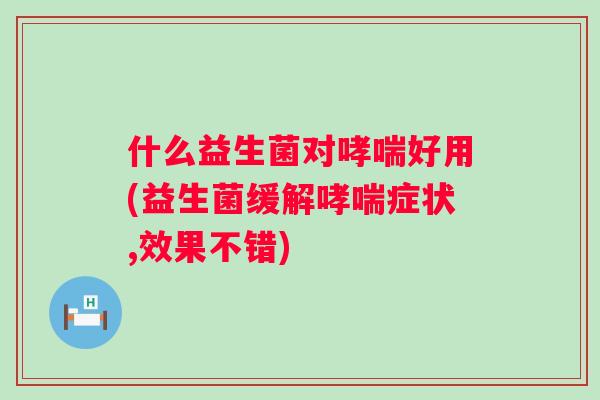 什么益生菌对好用(益生菌缓解症状,效果不错)