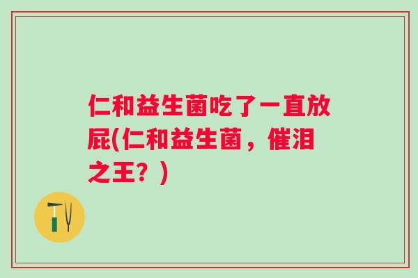 仁和益生菌吃了一直放屁(仁和益生菌，催泪之王？)