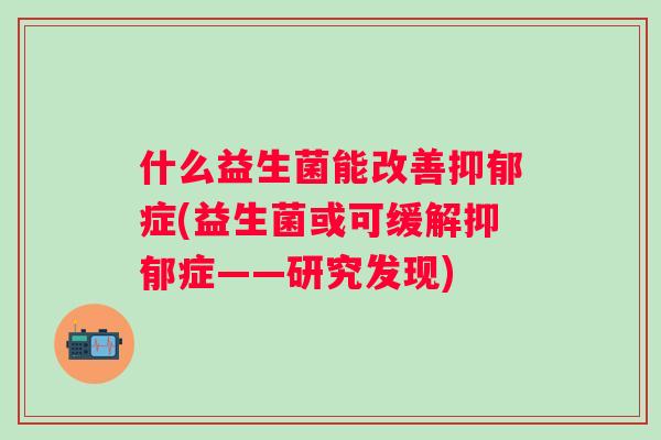 什么益生菌能改善抑郁症(益生菌或可缓解抑郁症——研究发现)