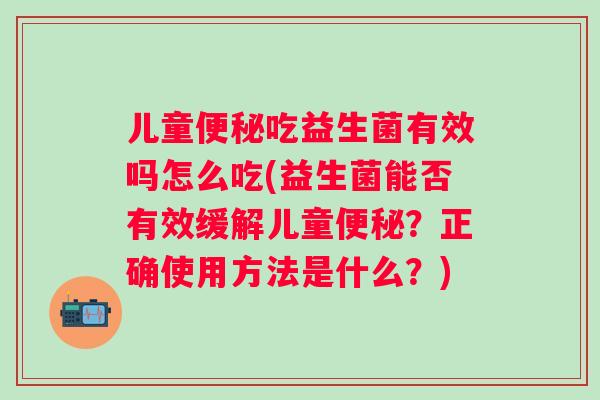 儿童便秘吃益生菌有效吗怎么吃(益生菌能否有效缓解儿童便秘？正确使用方法是什么？)