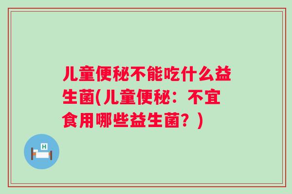 儿童不能吃什么益生菌(儿童：不宜食用哪些益生菌？)