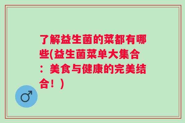 了解益生菌的菜都有哪些(益生菌菜单大集合:美食与健康的完美结合!) 了解益生菌的菜都有哪些(益生菌菜单大集合:美食与健康的完美结合!)