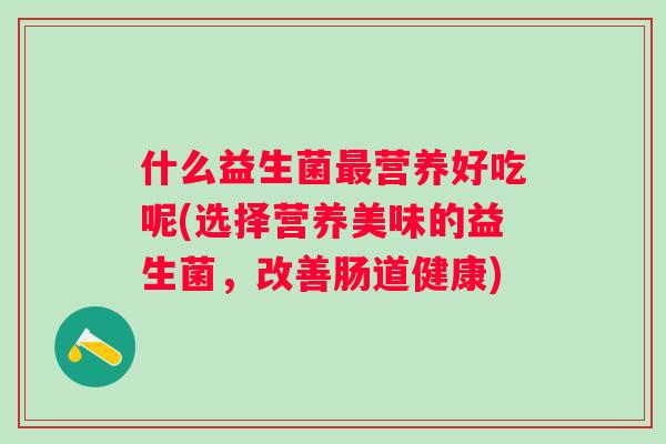 什么益生菌营养好吃呢(选择营养美味的益生菌，改善肠道健康)