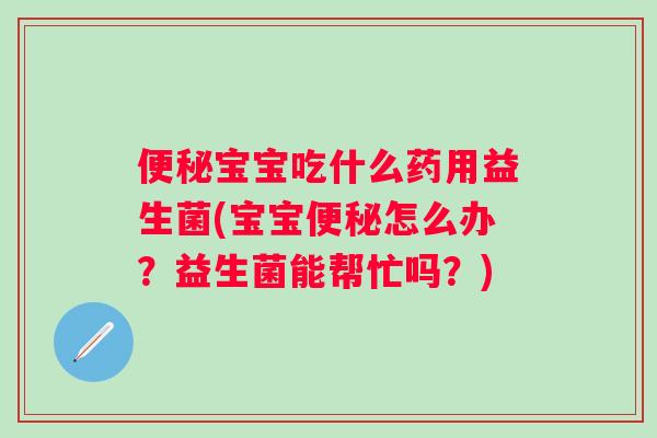 便秘宝宝吃什么药用益生菌(宝宝便秘怎么办？益生菌能帮忙吗？)