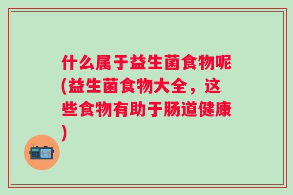 什么属于益生菌食物呢(益生菌食物大全，这些食物有助于肠道健康)