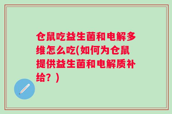 仓鼠吃益生菌和电解多维怎么吃(如何为仓鼠提供益生菌和电解质补给？)
