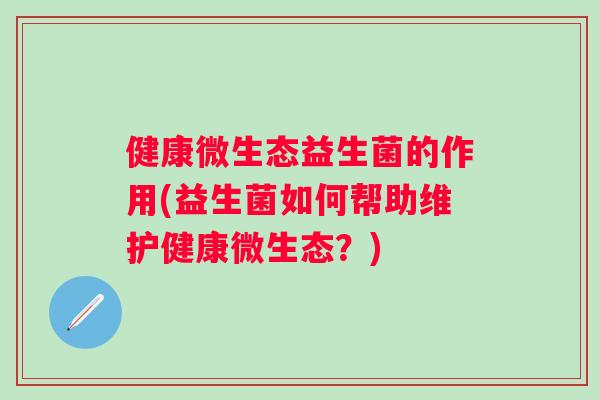 健康微生态益生菌的作用(益生菌如何帮助维护健康微生态？)