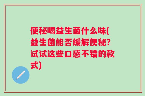 便秘喝益生菌什么味(益生菌能否缓解便秘？试试这些口感不错的款式)