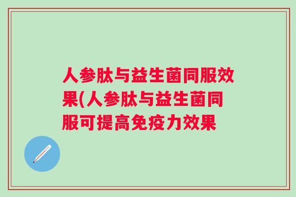 人参肽与益生菌同服效果(人参肽与益生菌同服可提高免疫力效果