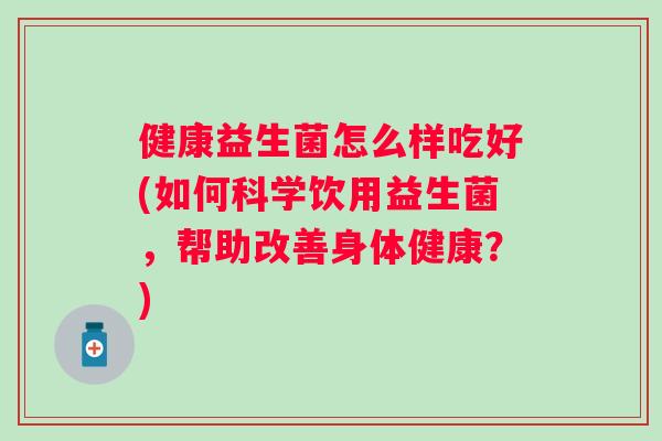 健康益生菌怎么样吃好(如何科学饮用益生菌，帮助改善身体健康？)