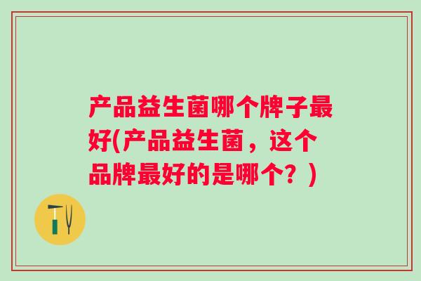 产品益生菌哪个牌子好(产品益生菌，这个品牌好的是哪个？)