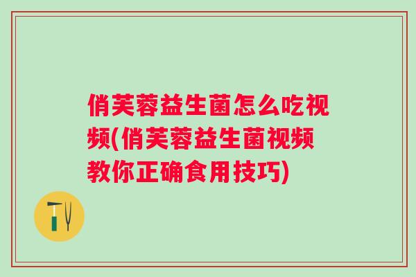 俏芙蓉益生菌怎么吃视频(俏芙蓉益生菌视频教你正确食用技巧)