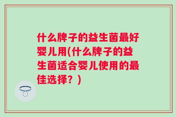 什么牌子的益生菌最好婴儿用(什么牌子的益生菌适合婴儿使用的最佳选择？)