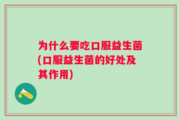 为什么要吃口服益生菌(口服益生菌的好处及其作用)