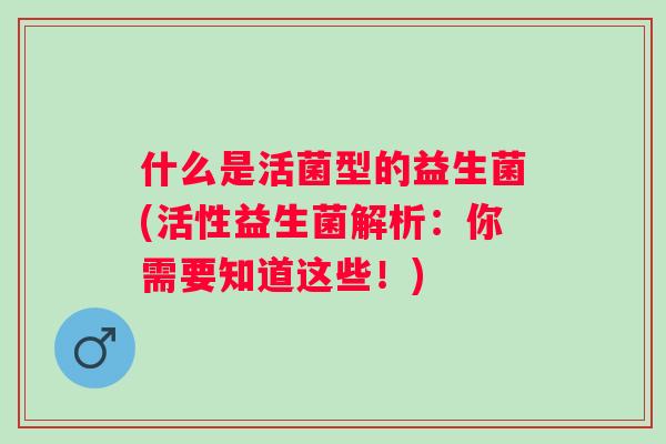 什么是活菌型的益生菌(活性益生菌解析：你需要知道这些！)