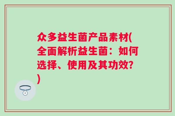 众多益生菌产品素材(全面解析益生菌：如何选择、使用及其功效？)
