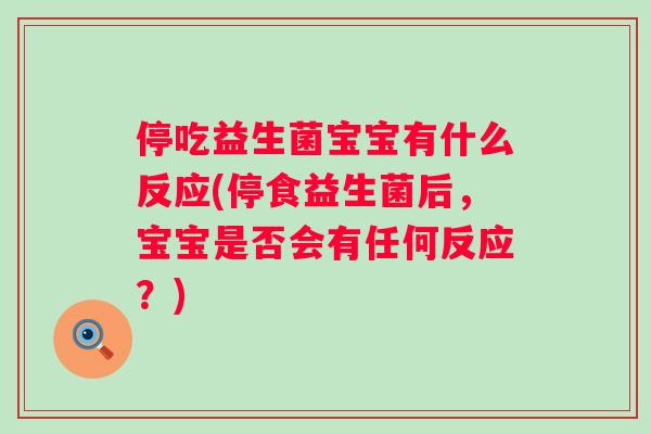 停吃益生菌宝宝有什么反应(停食益生菌后,宝宝是否会有任何反应?) 停吃益生菌宝宝有什么反应(停食益生菌后,宝宝是否会有任何反应?)