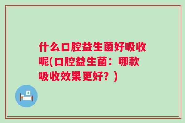 什么口腔益生菌好吸收呢(口腔益生菌:哪款吸收效果更好?) 什么口腔益生菌好吸收呢(口腔益生菌:哪款吸收效果更好?)