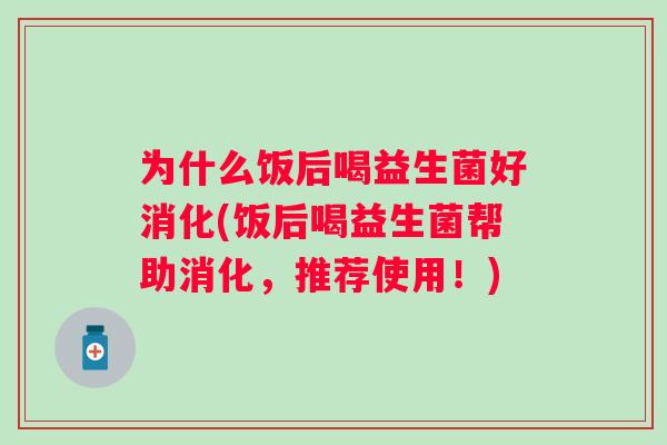 为什么饭后喝益生菌好消化(饭后喝益生菌帮助消化,推荐使用!) 为什么饭后喝益生菌好消化(饭后喝益生菌帮助消化,推荐使用!)