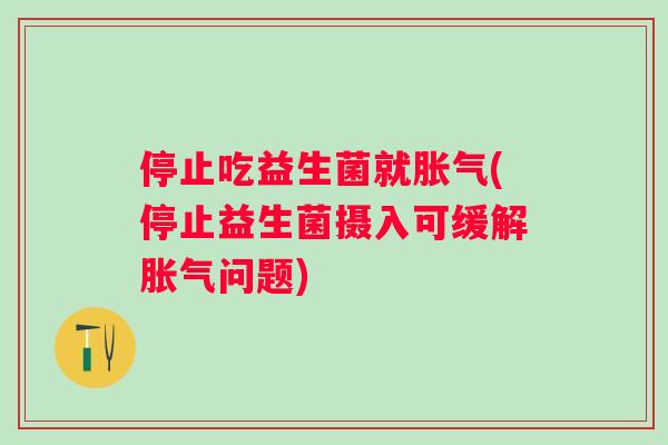 停止吃益生菌就(停止益生菌摄入可缓解问题)
