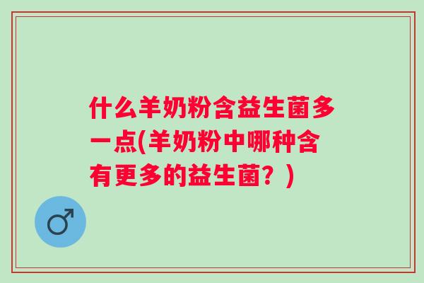 什么羊奶粉含益生菌多一点(羊奶粉中哪种含有更多的益生菌?) 什么羊奶粉含益生菌多一点(羊奶粉中哪种含有更多的益生菌?)