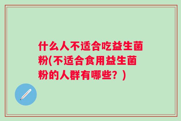 什么人不适合吃益生菌粉(不适合食用益生菌粉的人群有哪些？)